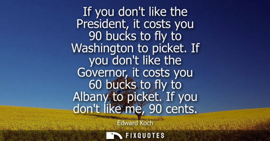 Small: If you dont like the President, it costs you 90 bucks to fly to Washington to picket. If you dont like the Gov