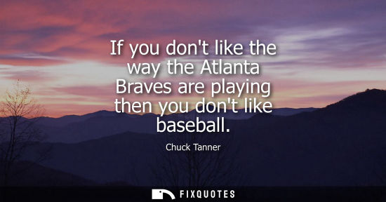Small: If you dont like the way the Atlanta Braves are playing then you dont like baseball