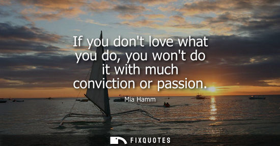 Small: If you dont love what you do, you wont do it with much conviction or passion