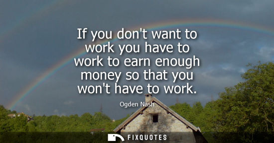 Small: If you dont want to work you have to work to earn enough money so that you wont have to work