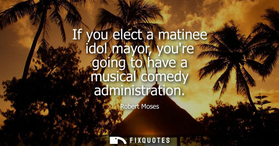 Small: If you elect a matinee idol mayor, youre going to have a musical comedy administration