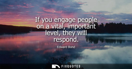 Small: If you engage people on a vital, important level, they will respond