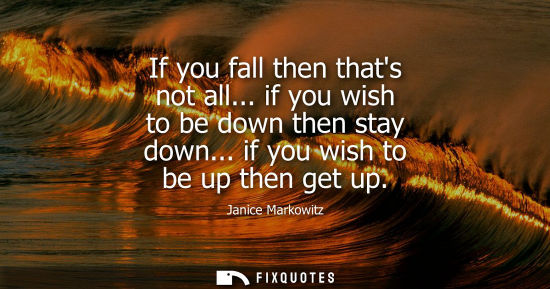 Small: If you fall then thats not all... if you wish to be down then stay down... if you wish to be up then ge