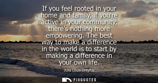 Small: If you feel rooted in your home and family, if youre active in your community, theres nothing more empowering.