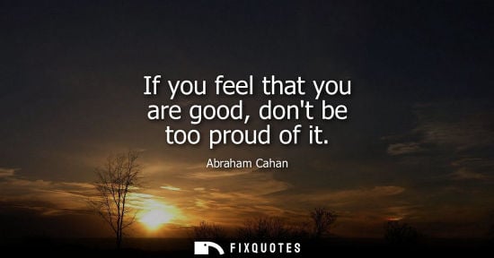 Small: If you feel that you are good, dont be too proud of it