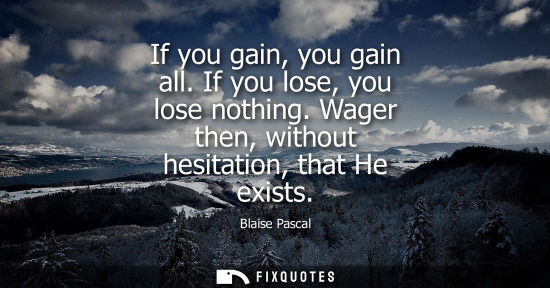 Small: If you gain, you gain all. If you lose, you lose nothing. Wager then, without hesitation, that He exists