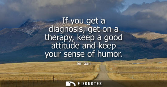 Small: If you get a diagnosis, get on a therapy, keep a good attitude and keep your sense of humor