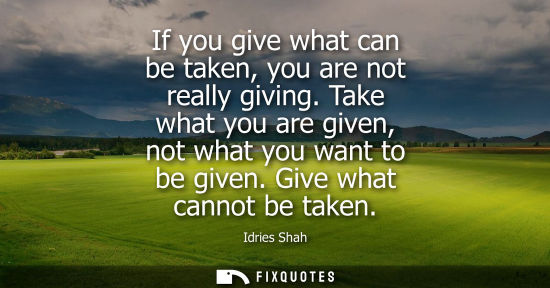 Small: If you give what can be taken, you are not really giving. Take what you are given, not what you want to