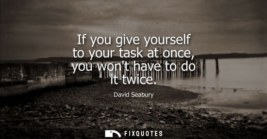 Small: If you give yourself to your task at once, you wont have to do it twice