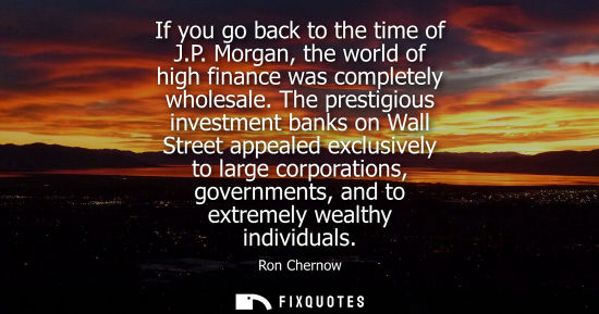 Small: If you go back to the time of J.P. Morgan, the world of high finance was completely wholesale.