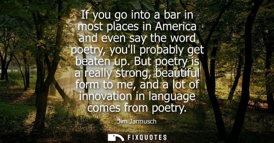 Small: If you go into a bar in most places in America and even say the word poetry, youll probably get beaten 