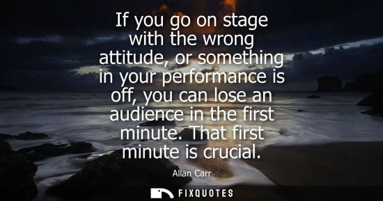 Small: If you go on stage with the wrong attitude, or something in your performance is off, you can lose an au