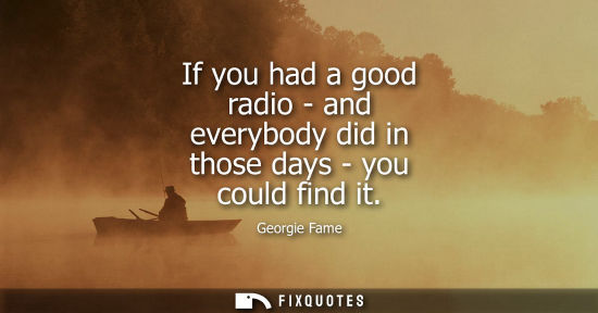 Small: If you had a good radio - and everybody did in those days - you could find it