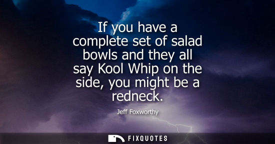 Small: If you have a complete set of salad bowls and they all say Kool Whip on the side, you might be a rednec