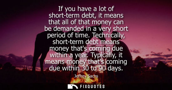 Small: If you have a lot of short-term debt, it means that all of that money can be demanded in a very short p
