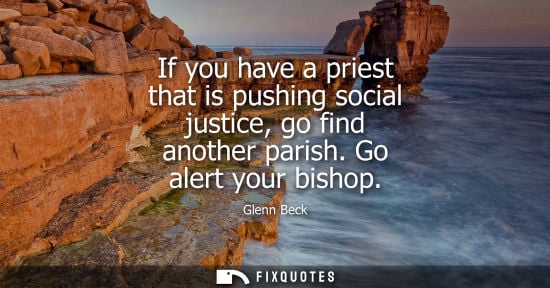 Small: If you have a priest that is pushing social justice, go find another parish. Go alert your bishop