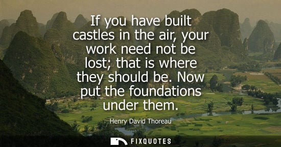 Small: If you have built castles in the air, your work need not be lost that is where they should be. Now put the fou