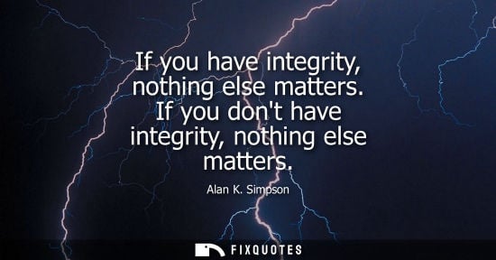 Small: If you have integrity, nothing else matters. If you dont have integrity, nothing else matters