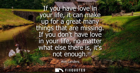 Small: If you have love in your life, it can make up for a great many things that are missing. If you dont hav