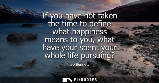 Small: If you have not taken the time to define what happiness means to you, what have your spent your whole l