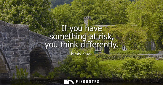 Small: If you have something at risk, you think differently