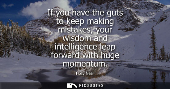 Small: If you have the guts to keep making mistakes, your wisdom and intelligence leap forward with huge momen