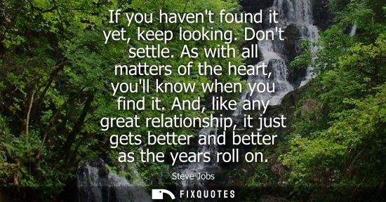 Small: If you havent found it yet, keep looking. Dont settle. As with all matters of the heart, youll know whe