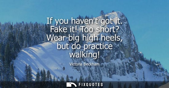 Small: If you havent got it. Fake it! Too short? Wear big high heels, but do practice walking! - Victoria Beckham