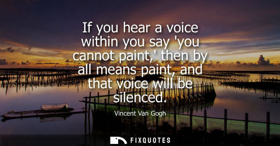Small: If you hear a voice within you say you cannot paint, then by all means paint, and that voice will be silenced