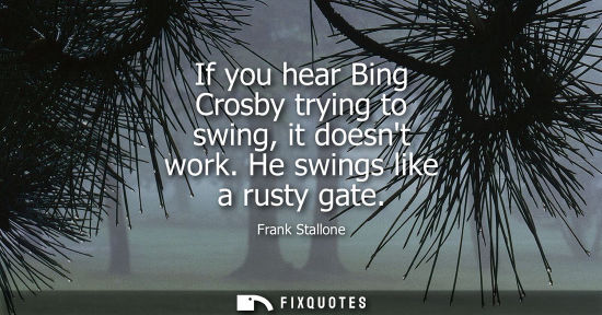 Small: If you hear Bing Crosby trying to swing, it doesnt work. He swings like a rusty gate