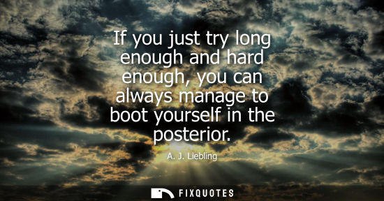 Small: If you just try long enough and hard enough, you can always manage to boot yourself in the posterior
