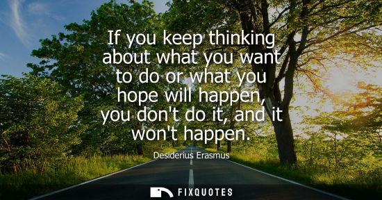 Small: If you keep thinking about what you want to do or what you hope will happen, you dont do it, and it wont happe