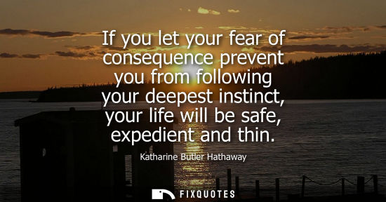 Small: If you let your fear of consequence prevent you from following your deepest instinct, your life will be