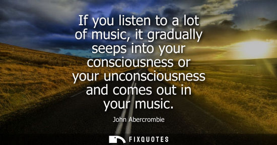 Small: If you listen to a lot of music, it gradually seeps into your consciousness or your unconsciousness and