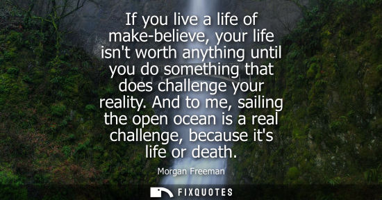 Small: If you live a life of make-believe, your life isnt worth anything until you do something that does chal