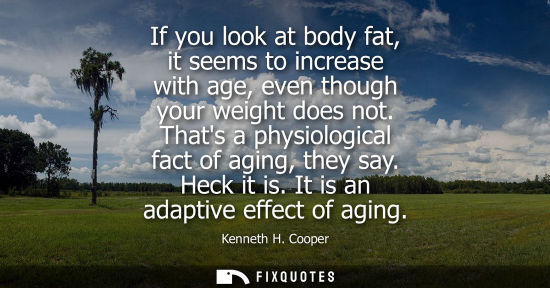 Small: If you look at body fat, it seems to increase with age, even though your weight does not. Thats a physi
