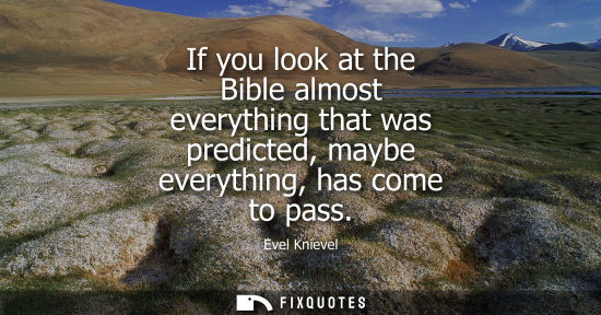 Small: If you look at the Bible almost everything that was predicted, maybe everything, has come to pass