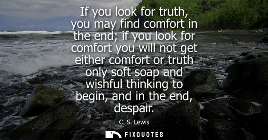 Small: If you look for truth, you may find comfort in the end if you look for comfort you will not get either 