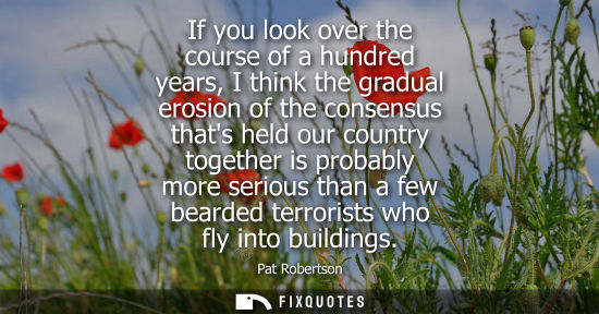Small: If you look over the course of a hundred years, I think the gradual erosion of the consensus thats held