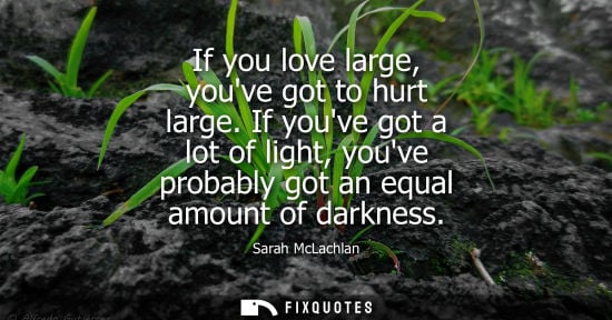 Small: If you love large, youve got to hurt large. If youve got a lot of light, youve probably got an equal amount of