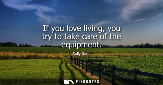 Small: If you love living, you try to take care of the equipment