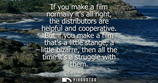 Small: If you make a film normally its all right, the distributors are helpful and cooperative. But if you mak