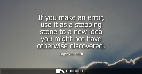 Small: If you make an error, use it as a stepping stone to a new idea you might not have otherwise discovered