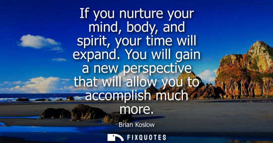 Small: If you nurture your mind, body, and spirit, your time will expand. You will gain a new perspective that