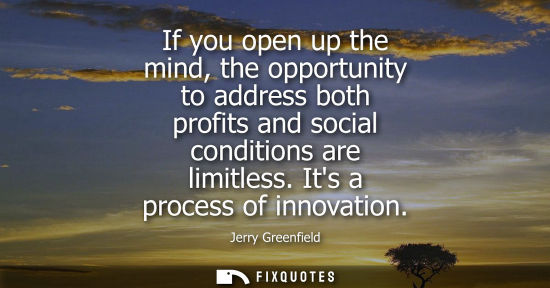 Small: If you open up the mind, the opportunity to address both profits and social conditions are limitless. I