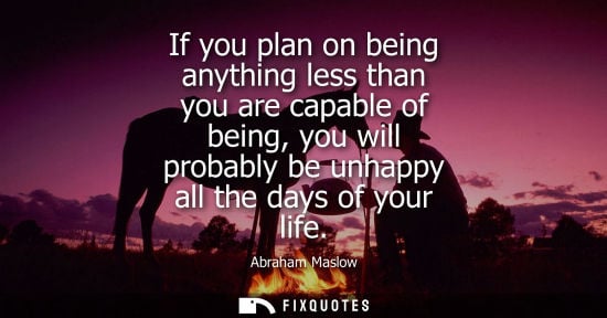 Small: If you plan on being anything less than you are capable of being, you will probably be unhappy all the 