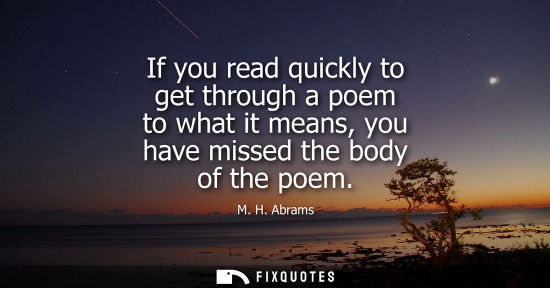 Small: If you read quickly to get through a poem to what it means, you have missed the body of the poem