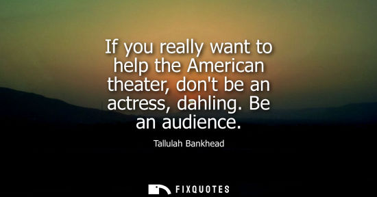 Small: If you really want to help the American theater, dont be an actress, dahling. Be an audience