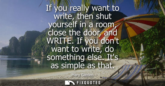 Small: If you really want to write, then shut yourself in a room, close the door, and WRITE. If you dont want 