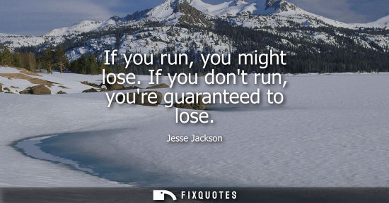 Small: If you run, you might lose. If you dont run, youre guaranteed to lose